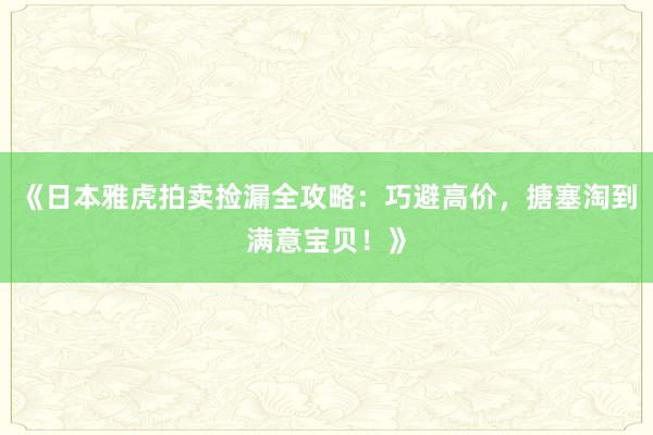 《日本雅虎拍卖捡漏全攻略：巧避高价，搪塞淘到满意宝贝！》