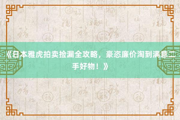 《日本雅虎拍卖捡漏全攻略，豪恣廉价淘到满意二手好物！》