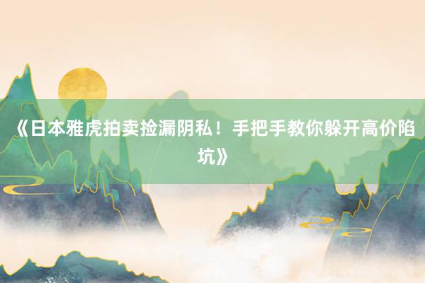 《日本雅虎拍卖捡漏阴私！手把手教你躲开高价陷坑》