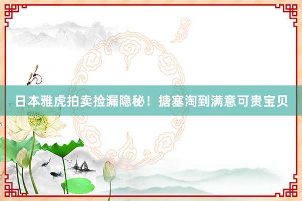 日本雅虎拍卖捡漏隐秘！搪塞淘到满意可贵宝贝
