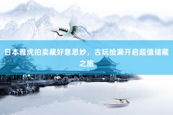 日本雅虎拍卖藏好意思妙，古玩捡漏开启超值储藏之旅