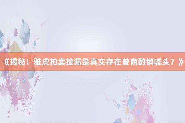 《揭秘！雅虎拍卖捡漏是真实存在曾商酌销噱头？》